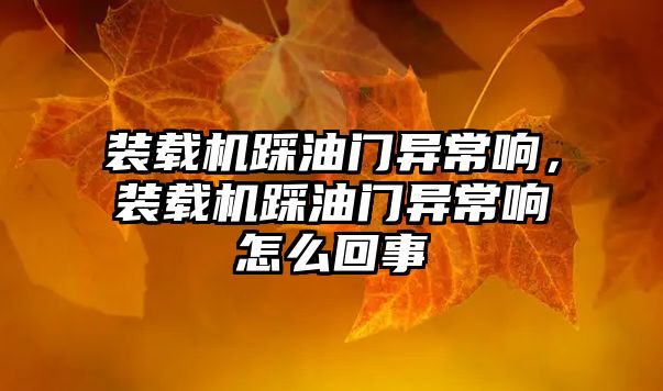 裝載機踩油門異常響，裝載機踩油門異常響怎么回事