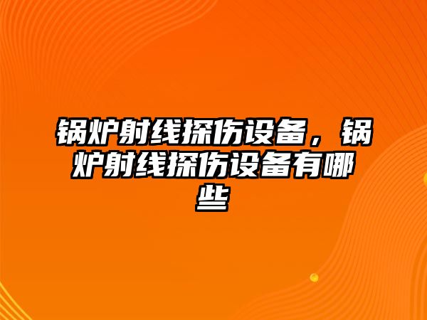 鍋爐射線探傷設(shè)備，鍋爐射線探傷設(shè)備有哪些