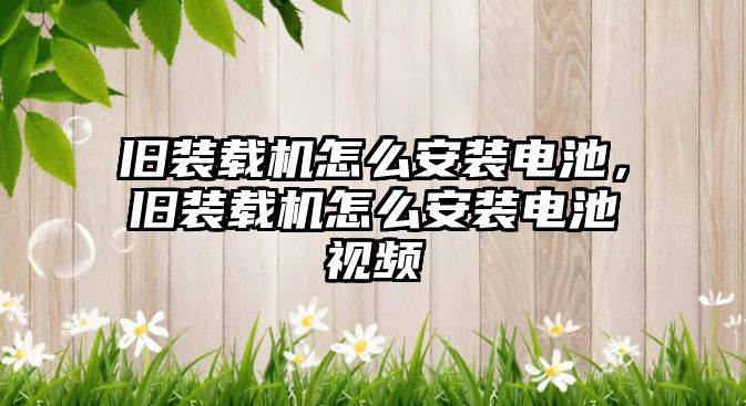 舊裝載機(jī)怎么安裝電池，舊裝載機(jī)怎么安裝電池視頻