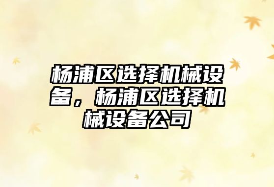 楊浦區(qū)選擇機械設(shè)備，楊浦區(qū)選擇機械設(shè)備公司
