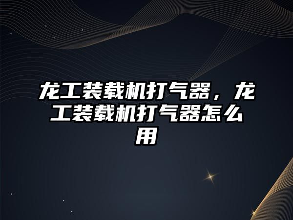 龍工裝載機(jī)打氣器，龍工裝載機(jī)打氣器怎么用