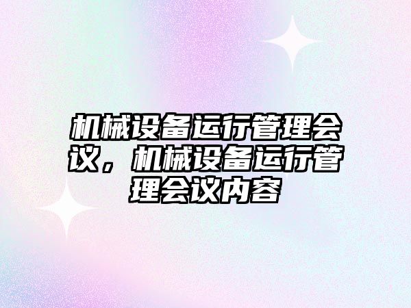 機(jī)械設(shè)備運(yùn)行管理會(huì)議，機(jī)械設(shè)備運(yùn)行管理會(huì)議內(nèi)容