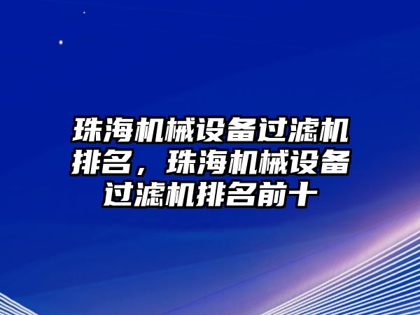 珠海機(jī)械設(shè)備過濾機(jī)排名，珠海機(jī)械設(shè)備過濾機(jī)排名前十