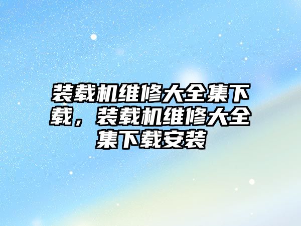 裝載機(jī)維修大全集下載，裝載機(jī)維修大全集下載安裝