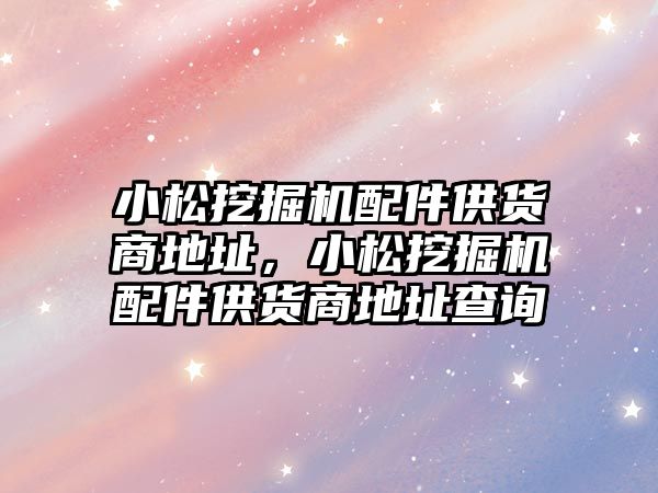 小松挖掘機(jī)配件供貨商地址，小松挖掘機(jī)配件供貨商地址查詢