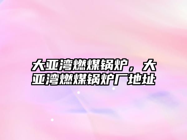大亞灣燃煤鍋爐，大亞灣燃煤鍋爐廠地址