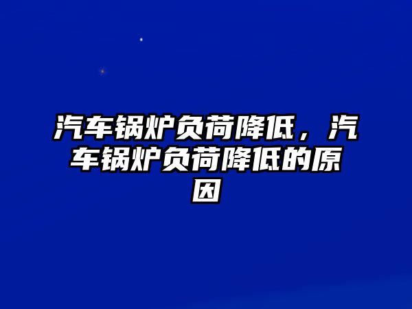 汽車鍋爐負荷降低，汽車鍋爐負荷降低的原因