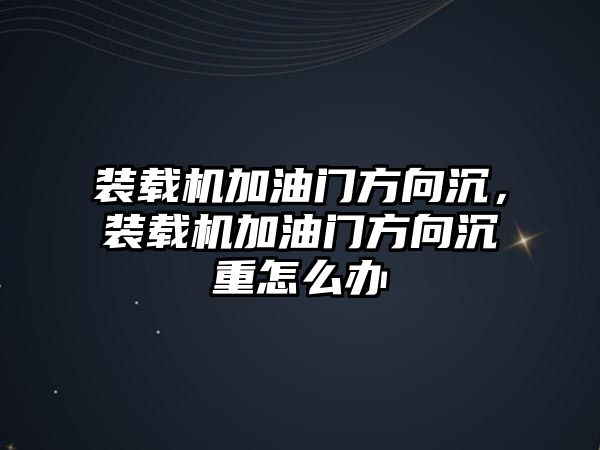 裝載機加油門方向沉，裝載機加油門方向沉重怎么辦