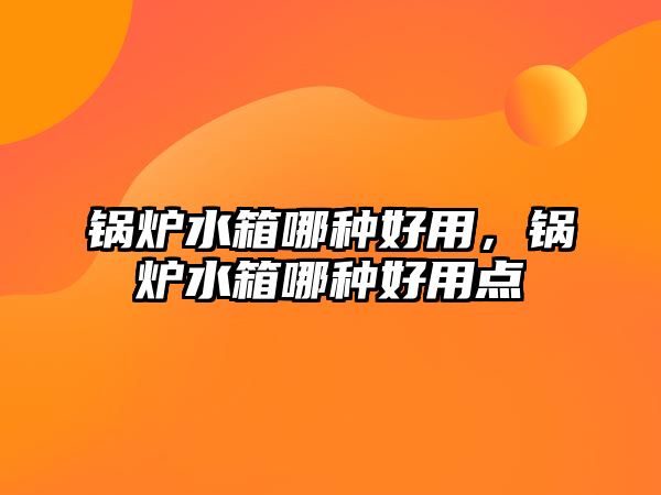 鍋爐水箱哪種好用，鍋爐水箱哪種好用點