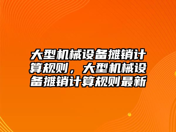 大型機(jī)械設(shè)備攤銷計(jì)算規(guī)則，大型機(jī)械設(shè)備攤銷計(jì)算規(guī)則最新