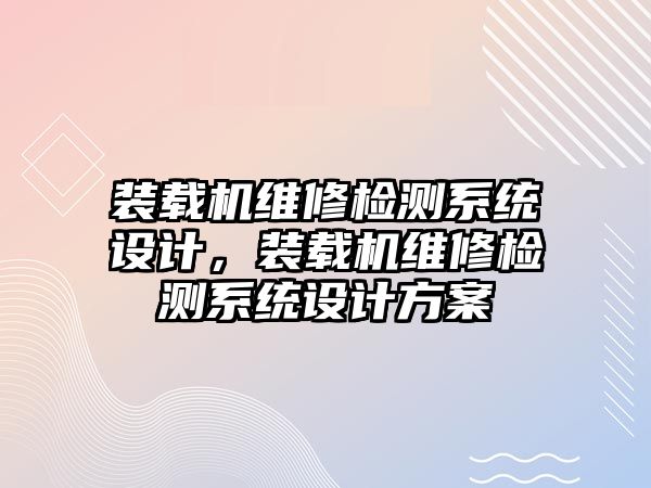 裝載機(jī)維修檢測系統(tǒng)設(shè)計(jì)，裝載機(jī)維修檢測系統(tǒng)設(shè)計(jì)方案
