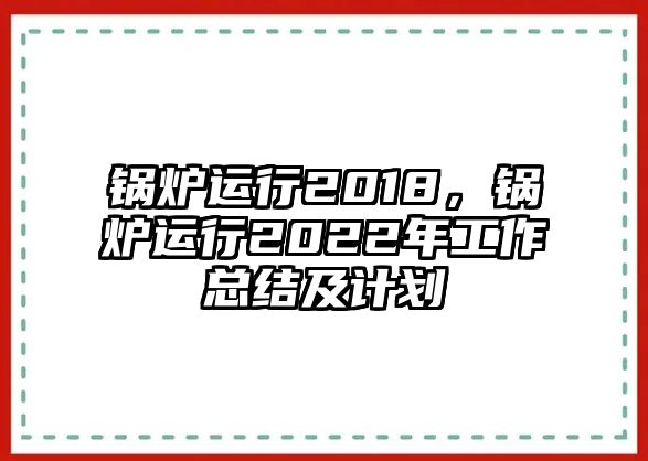 鍋爐運行2018，鍋爐運行2022年工作總結(jié)及計劃