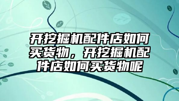 開挖掘機(jī)配件店如何買貨物，開挖掘機(jī)配件店如何買貨物呢