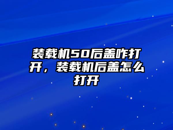 裝載機50后蓋咋打開，裝載機后蓋怎么打開