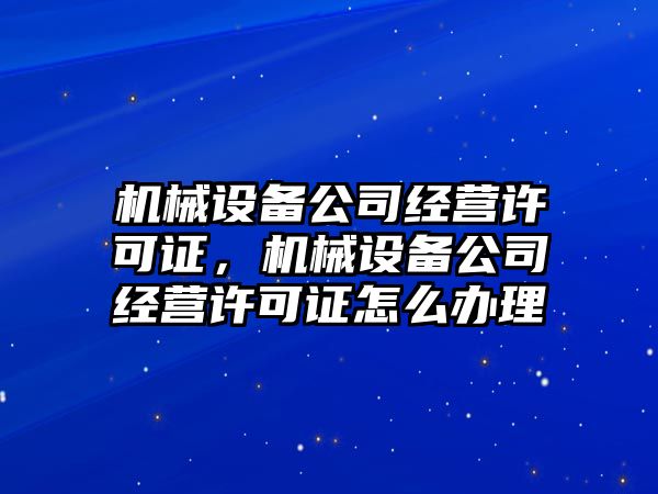機(jī)械設(shè)備公司經(jīng)營許可證，機(jī)械設(shè)備公司經(jīng)營許可證怎么辦理