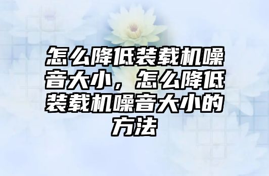怎么降低裝載機(jī)噪音大小，怎么降低裝載機(jī)噪音大小的方法