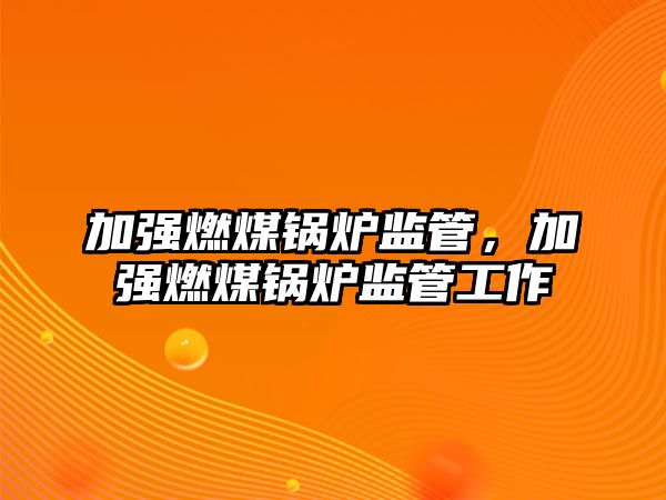 加強(qiáng)燃煤鍋爐監(jiān)管，加強(qiáng)燃煤鍋爐監(jiān)管工作