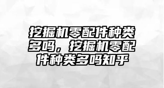 挖掘機零配件種類多嗎，挖掘機零配件種類多嗎知乎