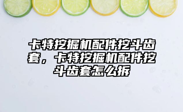卡特挖掘機(jī)配件挖斗齒套，卡特挖掘機(jī)配件挖斗齒套怎么拆