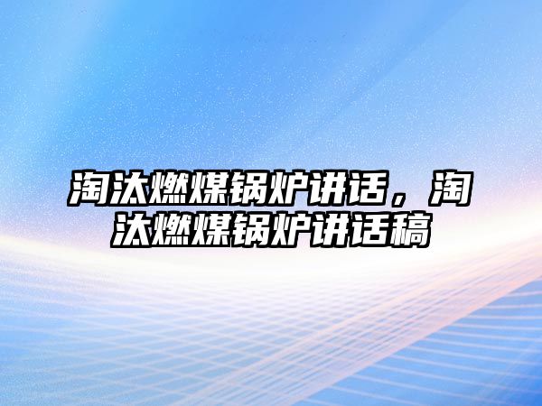 淘汰燃煤鍋爐講話，淘汰燃煤鍋爐講話稿