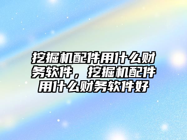 挖掘機(jī)配件用什么財務(wù)軟件，挖掘機(jī)配件用什么財務(wù)軟件好