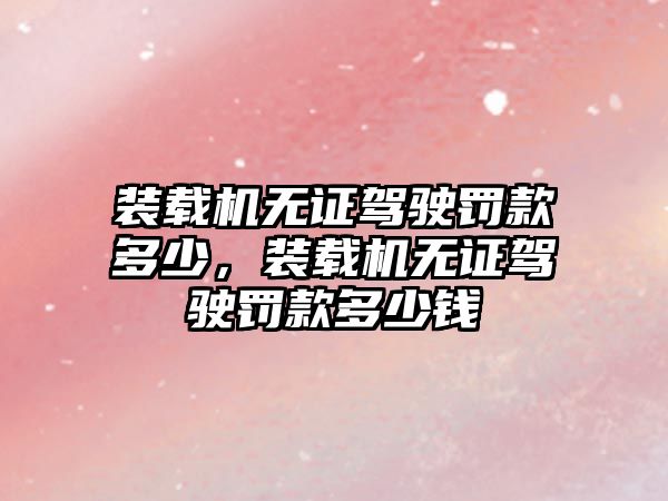 裝載機(jī)無證駕駛罰款多少，裝載機(jī)無證駕駛罰款多少錢