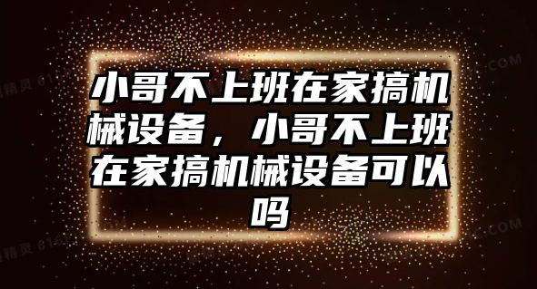 小哥不上班在家搞機(jī)械設(shè)備，小哥不上班在家搞機(jī)械設(shè)備可以嗎