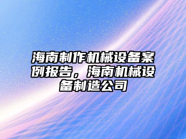 海南制作機(jī)械設(shè)備案例報(bào)告，海南機(jī)械設(shè)備制造公司