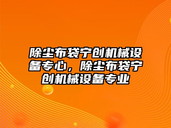 除塵布袋寧創(chuàng)機(jī)械設(shè)備專心，除塵布袋寧創(chuàng)機(jī)械設(shè)備專業(yè)