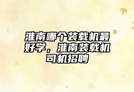 淮南哪個裝載機最好學(xué)，淮南裝載機司機招聘
