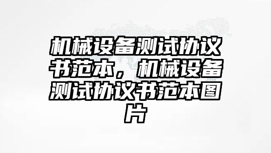 機械設(shè)備測試協(xié)議書范本，機械設(shè)備測試協(xié)議書范本圖片