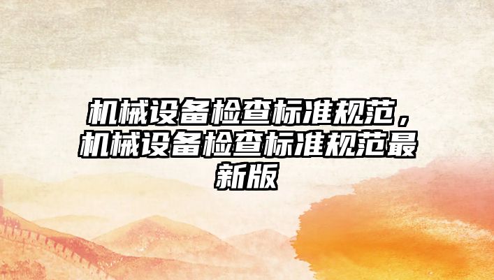 機械設備檢查標準規(guī)范，機械設備檢查標準規(guī)范最新版