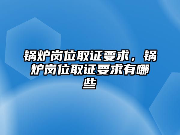 鍋爐崗位取證要求，鍋爐崗位取證要求有哪些