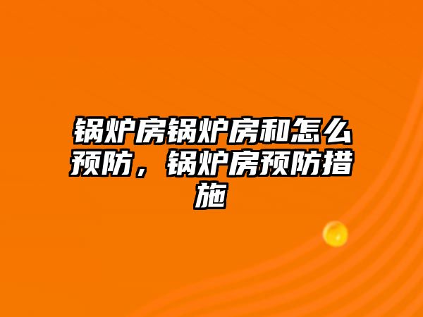 鍋爐房鍋爐房和怎么預(yù)防，鍋爐房預(yù)防措施