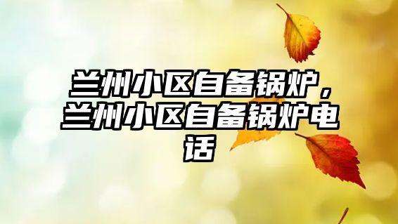 蘭州小區(qū)自備鍋爐，蘭州小區(qū)自備鍋爐電話