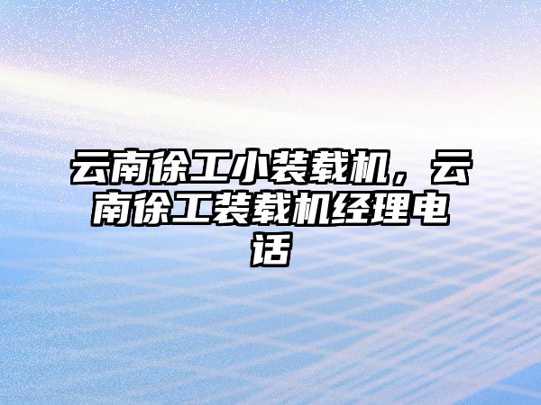 云南徐工小裝載機，云南徐工裝載機經(jīng)理電話