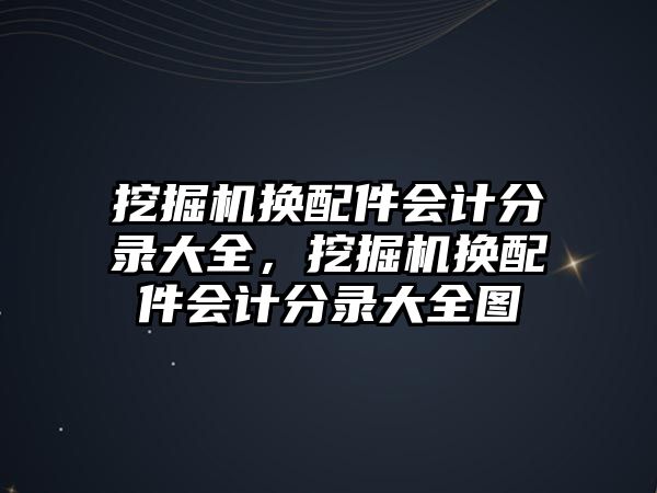 挖掘機(jī)換配件會(huì)計(jì)分錄大全，挖掘機(jī)換配件會(huì)計(jì)分錄大全圖