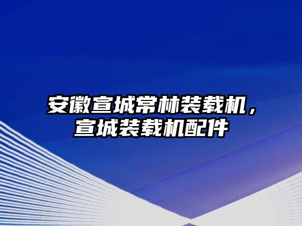 安徽宣城常林裝載機(jī)，宣城裝載機(jī)配件
