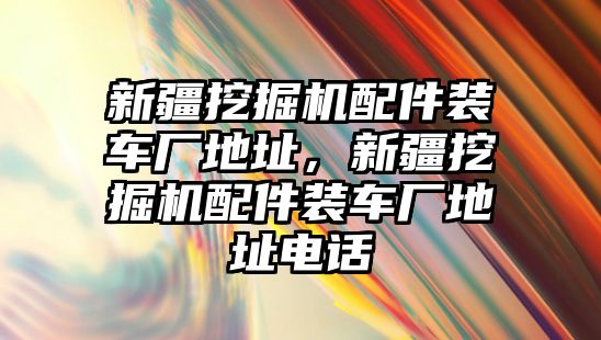 新疆挖掘機配件裝車廠地址，新疆挖掘機配件裝車廠地址電話