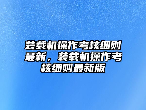 裝載機(jī)操作考核細(xì)則最新，裝載機(jī)操作考核細(xì)則最新版