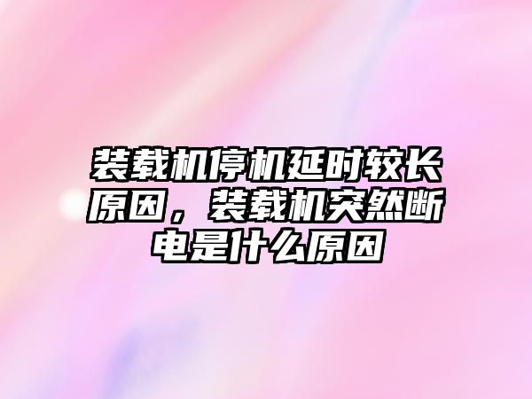 裝載機停機延時較長原因，裝載機突然斷電是什么原因