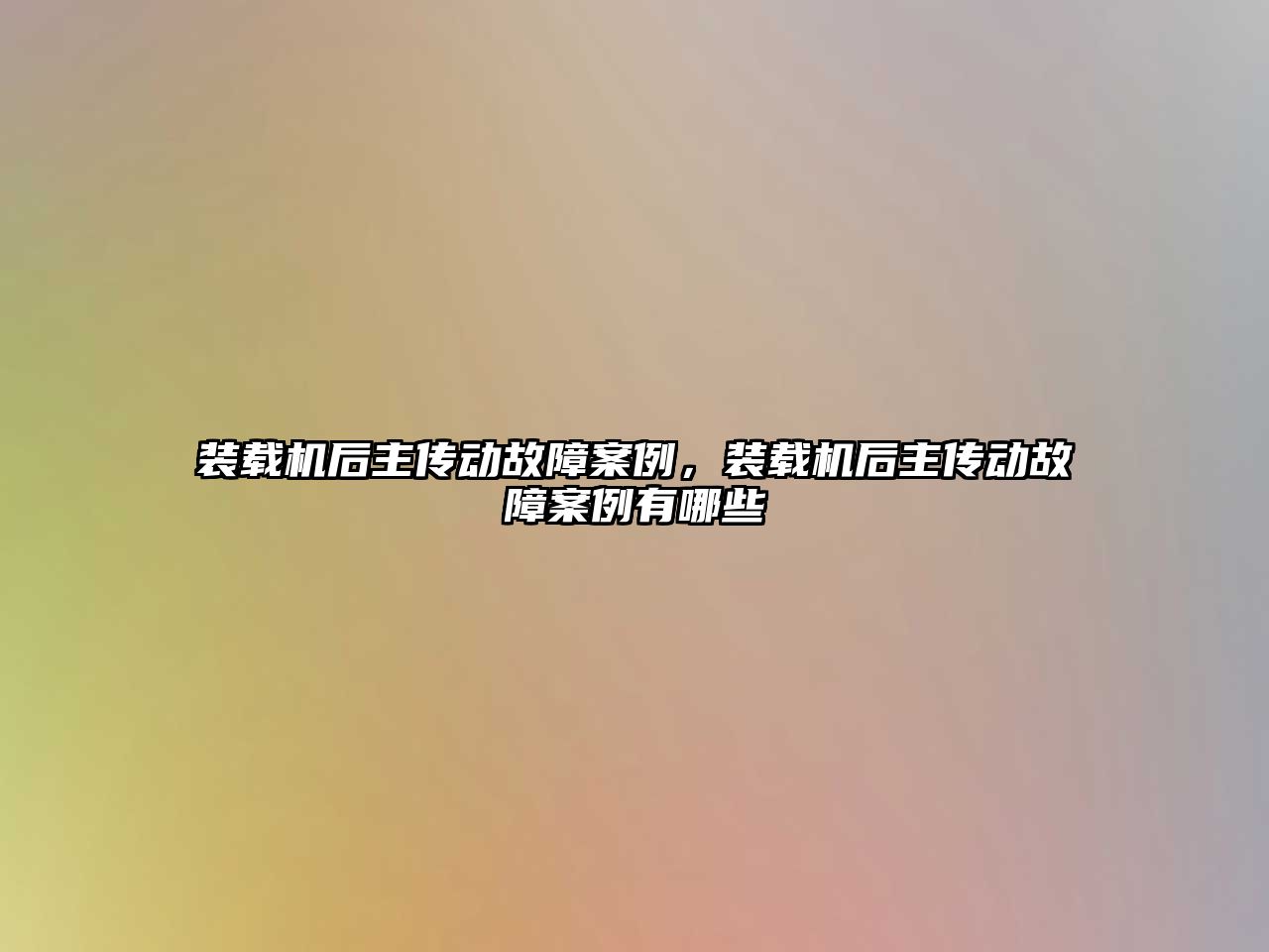 裝載機(jī)后主傳動(dòng)故障案例，裝載機(jī)后主傳動(dòng)故障案例有哪些