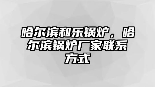 哈爾濱和樂鍋爐，哈爾濱鍋爐廠家聯(lián)系方式