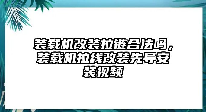 裝載機(jī)改裝拉鏈合法嗎，裝載機(jī)拉線改裝先導(dǎo)安裝視頻