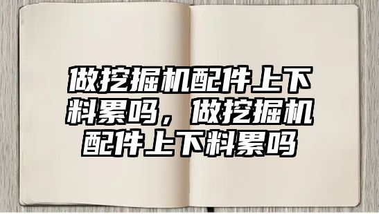做挖掘機(jī)配件上下料累嗎，做挖掘機(jī)配件上下料累嗎