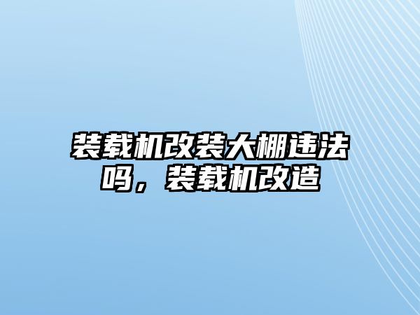 裝載機(jī)改裝大棚違法嗎，裝載機(jī)改造
