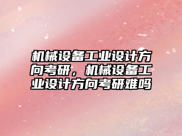 機(jī)械設(shè)備工業(yè)設(shè)計(jì)方向考研，機(jī)械設(shè)備工業(yè)設(shè)計(jì)方向考研難嗎