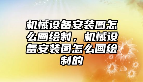 機(jī)械設(shè)備安裝圖怎么畫(huà)繪制，機(jī)械設(shè)備安裝圖怎么畫(huà)繪制的