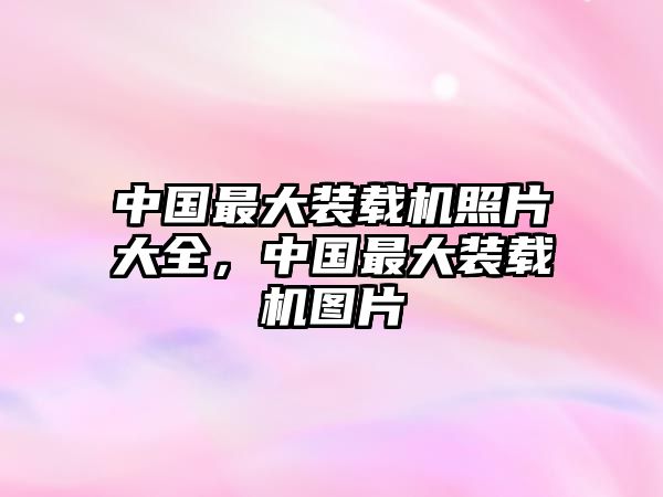 中國最大裝載機(jī)照片大全，中國最大裝載機(jī)圖片