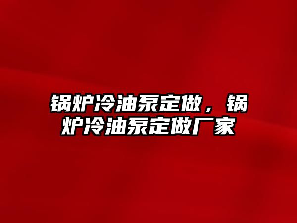 鍋爐冷油泵定做，鍋爐冷油泵定做廠家